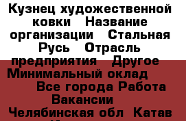 Кузнец художественной ковки › Название организации ­ Стальная Русь › Отрасль предприятия ­ Другое › Минимальный оклад ­ 40 000 - Все города Работа » Вакансии   . Челябинская обл.,Катав-Ивановск г.